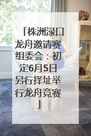 株洲渌口龙舟邀请赛组委会：初定6月5日另行择址举行龙舟竞赛