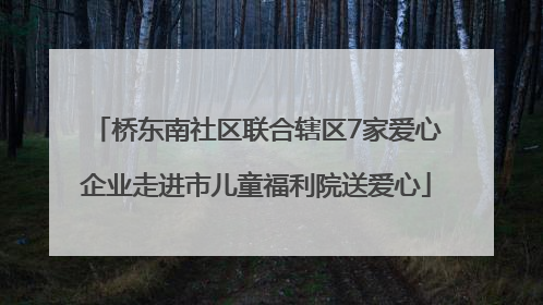 桥东南社区联合辖区7家爱心企业走进市儿童福利院送爱心