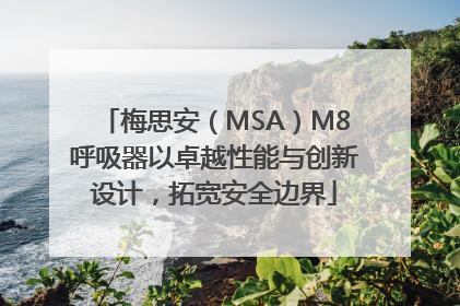 梅思安（MSA）M8呼吸器以卓越性能与创新设计，拓宽安全边界