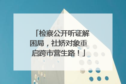 检察公开听证解困局，社矫对象重启跨市营生路！
