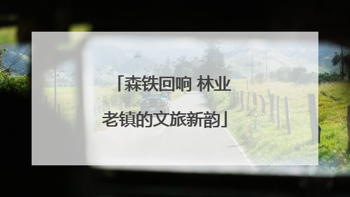 森铁回响 林业老镇的文旅新韵