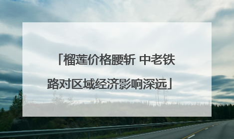 榴莲价格腰斩 中老铁路对区域经济影响深远