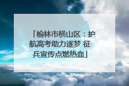 榆林市横山区：护航高考助力逐梦 征兵宣传点燃热血