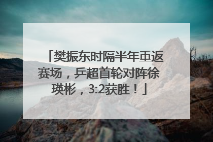 樊振东时隔半年重返赛场，乒超首轮对阵徐瑛彬，3:2获胜！