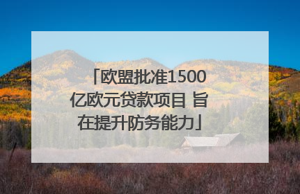 欧盟批准1500亿欧元贷款项目 旨在提升防务能力
