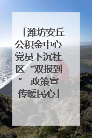 潍坊安丘公积金中心党员下沉社区“双报到” 政策宣传暖民心