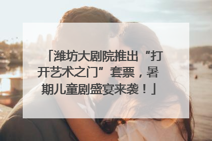 潍坊大剧院推出“打开艺术之门”套票，暑期儿童剧盛宴来袭！