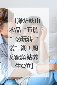潍坊峡山农品“五链”②玩转“姜”湖！厨房配角站养生C位