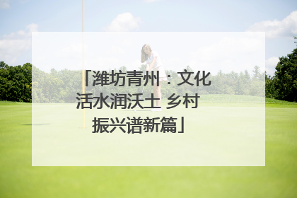 潍坊青州：文化活水润沃土 乡村振兴谱新篇