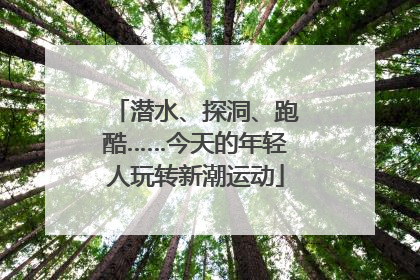 潜水、探洞、跑酷……今天的年轻人玩转新潮运动