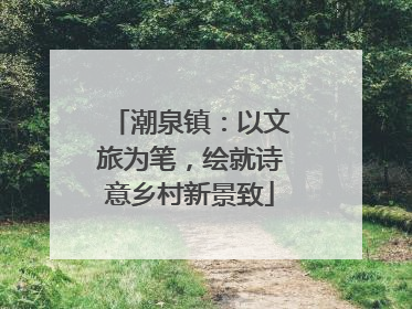 潮泉镇：以文旅为笔，绘就诗意乡村新景致