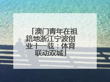 澳门青年在祖籍地浙江宁波创业十一载：体育联动双城