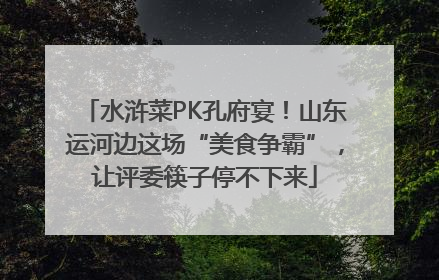 水浒菜PK孔府宴！山东运河边这场“美食争霸”，让评委筷子停不下来