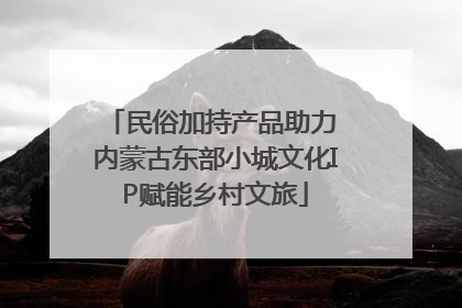 民俗加持产品助力 内蒙古东部小城文化IP赋能乡村文旅