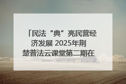 民法“典”亮民营经济发展 2025年荆楚普法云课堂第二期在武汉客厅开讲