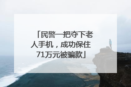 民警一把夺下老人手机，成功保住71万元被骗款
