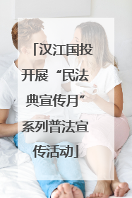 汉江国投开展“民法典宣传月”系列普法宣传活动