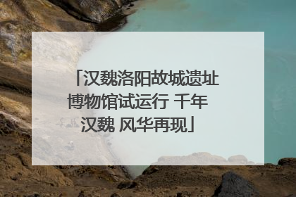 汉魏洛阳故城遗址博物馆试运行 千年汉魏 风华再现