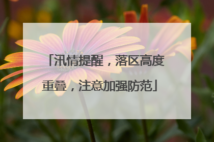 汛情提醒，落区高度重叠，注意加强防范
