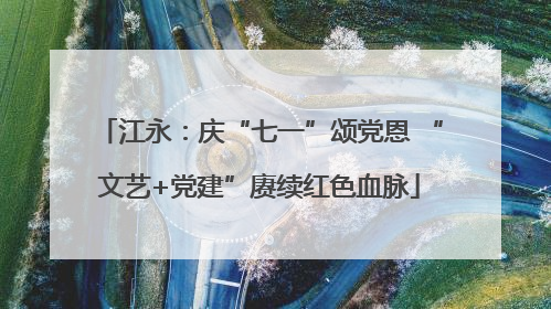江永：庆“七一”颂党恩 “文艺+党建”赓续红色血脉