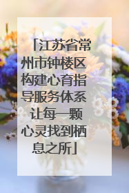 江苏省常州市钟楼区构建心育指导服务体系 让每一颗心灵找到栖息之所