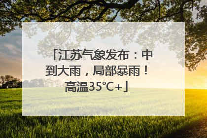 江苏气象发布：中到大雨，局部暴雨！高温35℃+