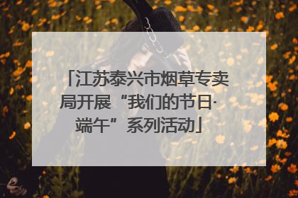 江苏泰兴市烟草专卖局开展“我们的节日·端午”系列活动