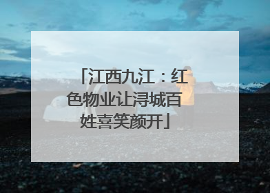 江西九江：红色物业让浔城百姓喜笑颜开