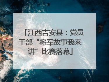 江西吉安县：党员干部“将军故事我来讲”比赛落幕