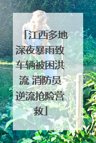 江西多地深夜暴雨致车辆被困洪流 消防员逆流抢险营救