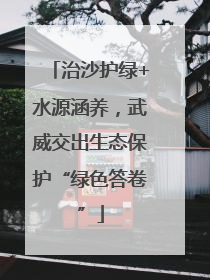 治沙护绿+水源涵养，武威交出生态保护“绿色答卷”