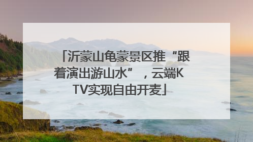 沂蒙山龟蒙景区推“跟着演出游山水”，云端KTV实现自由开麦