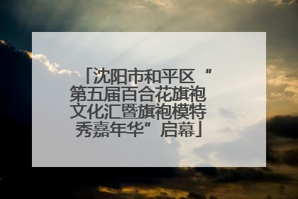沈阳市和平区“第五届百合花旗袍文化汇暨旗袍模特秀嘉年华”启幕