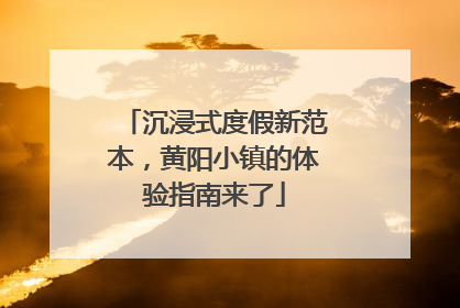 沉浸式度假新范本，黄阳小镇的体验指南来了