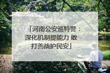 河南公安巡特警：深化机制提能力 敢打善战护民安