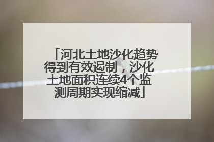 河北土地沙化趋势得到有效遏制，沙化土地面积连续4个监测周期实现缩减