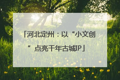 河北定州：以“小文创”点亮千年古城IP