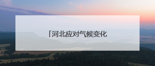 河北应对气候变化工作取得积极成效