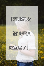 河北武安：钢铁重镇更宜居了