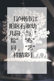泸州市江阳区石寨幼儿园：与“粽”“布”同，“艺”样精彩