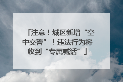 注意！城区新增“空中交警”！违法行为将收到“专属喊话”