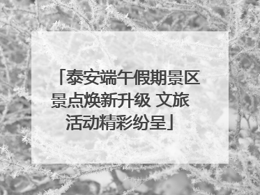 泰安端午假期景区景点焕新升级 文旅活动精彩纷呈
