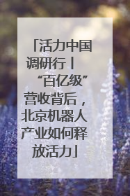活力中国调研行丨 “百亿级”营收背后，北京机器人产业如何释放活力
