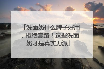 洗面奶什么牌子好用，拒绝套路！这些洗面奶才是真实力派