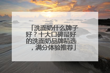 洗面奶什么牌子好？十大口碑最好的洗面奶品牌精选，满分体验推荐