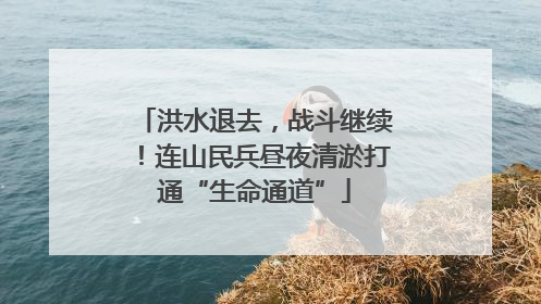 洪水退去，战斗继续！连山民兵昼夜清淤打通“生命通道”
