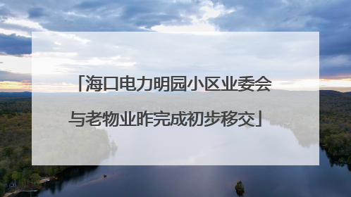 海口电力明园小区业委会与老物业昨完成初步移交