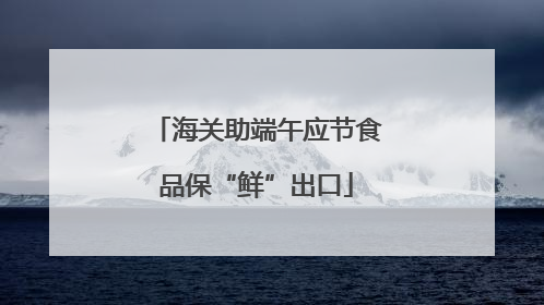 海关助端午应节食品保“鲜”出口
