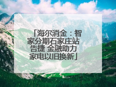 海尔消金：智家分期石家庄站告捷 金融助力家电以旧换新
