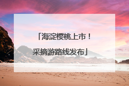 海淀樱桃上市！采摘游路线发布